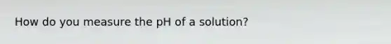 How do you measure the pH of a solution?