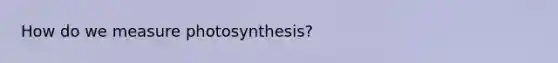 How do we measure photosynthesis?