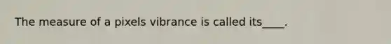 The measure of a pixels vibrance is called its____.