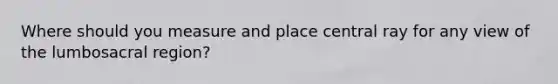 Where should you measure and place central ray for any view of the lumbosacral region?
