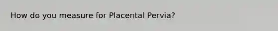 How do you measure for Placental Pervia?