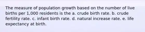 The measure of population growth based on the number of live births per 1,000 residents is the a. crude birth rate. b. crude fertility rate. c. infant birth rate. d. natural increase rate. e. life expectancy at birth.