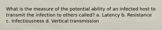 What is the measure of the potential ability of an infected host to transmit the infection to others called? a. Latency b. Resistance c. Infectiousness d. Vertical transmission