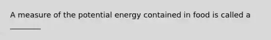 A measure of the potential energy contained in food is called a ________