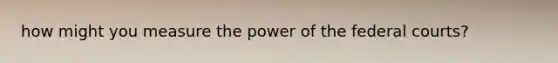 how might you measure the power of the federal courts?