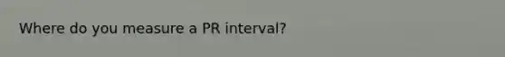 Where do you measure a PR interval?