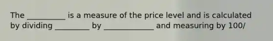 The __________ is a measure of the price level and is calculated by dividing _________ by _____________ and measuring by 100/