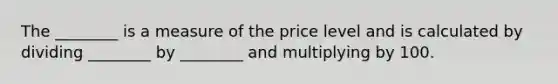 The ________ is a measure of the price level and is calculated by dividing ________ by ________ and multiplying by 100.