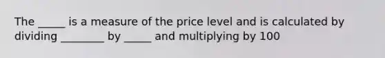 The _____ is a measure of the price level and is calculated by dividing ________ by _____ and multiplying by 100