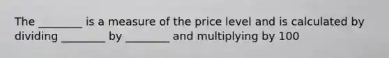 The ________ is a measure of the price level and is calculated by dividing ________ by ________ and multiplying by 100