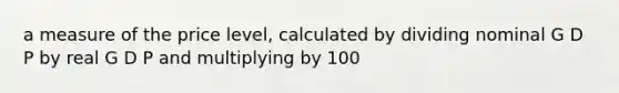 a measure of the price level, calculated by dividing nominal G D P by real G D P and multiplying by 100