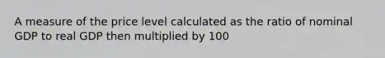 A measure of the price level calculated as the ratio of nominal GDP to real GDP then multiplied by 100