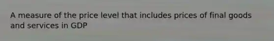 A measure of the price level that includes prices of final goods and services in GDP