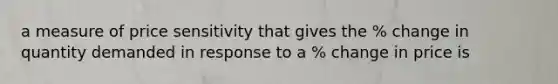 a measure of price sensitivity that gives the % change in quantity demanded in response to a % change in price is