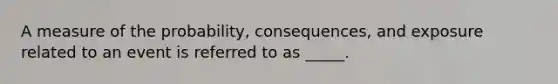 A measure of the probability, consequences, and exposure related to an event is referred to as _____.