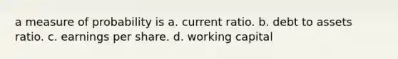 a measure of probability is a. current ratio. b. debt to assets ratio. c. earnings per share. d. working capital