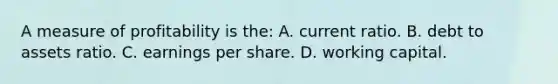 A measure of profitability is the: A. current ratio. B. debt to assets ratio. C. earnings per share. D. working capital.