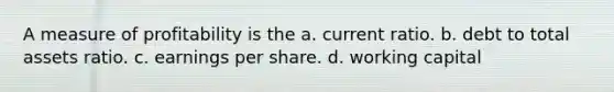 A measure of profitability is the a. current ratio. b. debt to total assets ratio. c. earnings per share. d. working capital