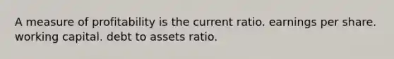 A measure of profitability is the current ratio. earnings per share. working capital. debt to assets ratio.