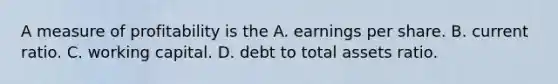 A measure of profitability is the A. earnings per share. B. current ratio. C. working capital. D. debt to total assets ratio.