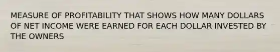 MEASURE OF PROFITABILITY THAT SHOWS HOW MANY DOLLARS OF NET INCOME WERE EARNED FOR EACH DOLLAR INVESTED BY THE OWNERS