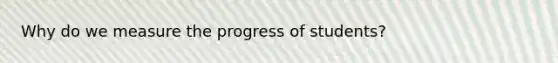 Why do we measure the progress of students?