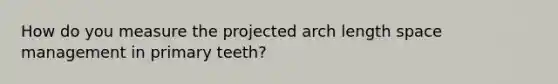 How do you measure the projected arch length space management in primary teeth?