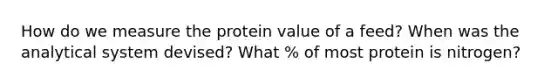 How do we measure the protein value of a feed? When was the analytical system devised? What % of most protein is nitrogen?