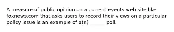 A measure of public opinion on a current events web site like foxnews.com that asks users to record their views on a particular policy issue is an example of a(n) ______ poll.