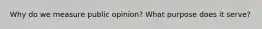 Why do we measure public opinion? What purpose does it serve?