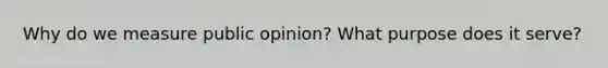 Why do we measure public opinion? What purpose does it serve?