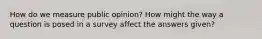 How do we measure public opinion? How might the way a question is posed in a survey affect the answers given?