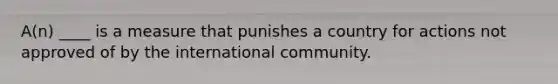 A(n) ____ is a measure that punishes a country for actions not approved of by the international community.