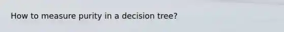 How to measure purity in a decision tree?