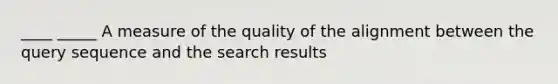 ____ _____ A measure of the quality of the alignment between the query sequence and the search results