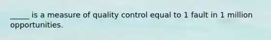 _____ is a measure of quality control equal to 1 fault in 1 million opportunities.