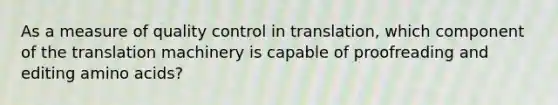 As a measure of quality control in translation, which component of the translation machinery is capable of proofreading and editing amino acids?