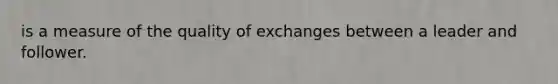 is a measure of the quality of exchanges between a leader and follower.