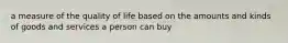 a measure of the quality of life based on the amounts and kinds of goods and services a person can buy