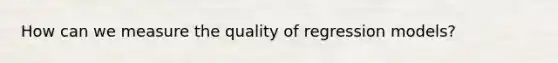 How can we measure the quality of regression models?