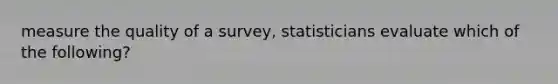 measure the quality of a​ survey, statisticians evaluate which of the​ following?