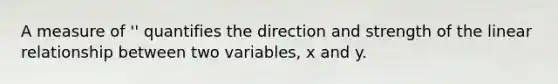 A measure of '' quantifies the direction and strength of the linear relationship between two variables, x and y.