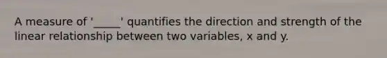 A measure of '_____' quantifies the direction and strength of the linear relationship between two variables, x and y.