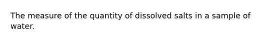 The measure of the quantity of dissolved salts in a sample of water.