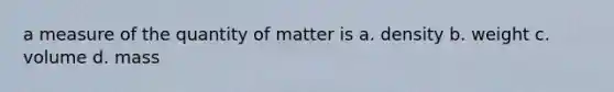 a measure of the quantity of matter is a. density b. weight c. volume d. mass