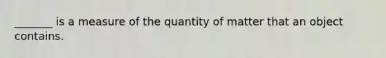 _______ is a measure of the quantity of matter that an object contains.