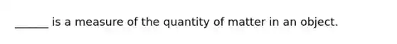 ______ is a measure of the quantity of matter in an object.