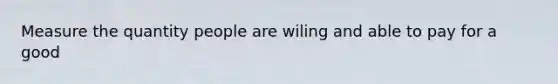 Measure the quantity people are wiling and able to pay for a good