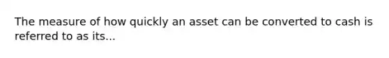 The measure of how quickly an asset can be converted to cash is referred to as its...