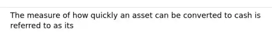 The measure of how quickly an asset can be converted to cash is referred to as its